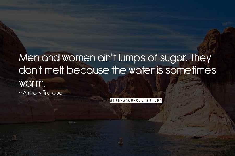 Anthony Trollope Quotes: Men and women ain't lumps of sugar. They don't melt because the water is sometimes warm.