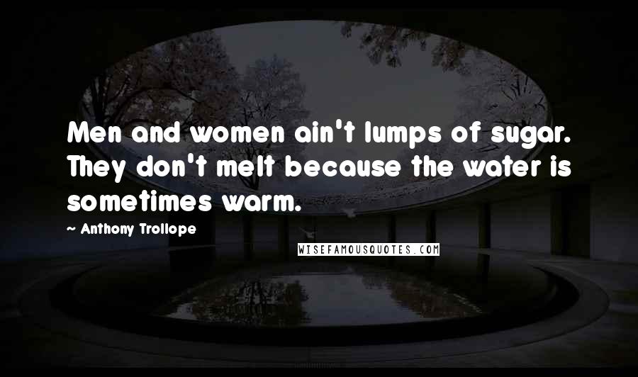 Anthony Trollope Quotes: Men and women ain't lumps of sugar. They don't melt because the water is sometimes warm.