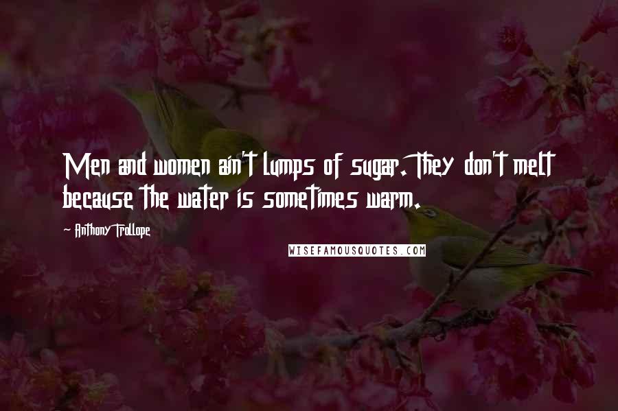 Anthony Trollope Quotes: Men and women ain't lumps of sugar. They don't melt because the water is sometimes warm.