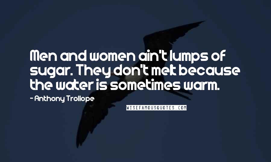 Anthony Trollope Quotes: Men and women ain't lumps of sugar. They don't melt because the water is sometimes warm.