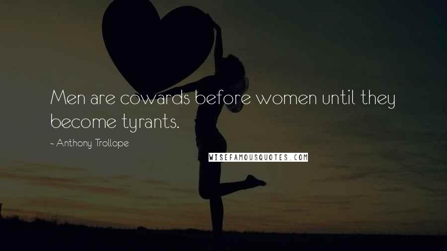 Anthony Trollope Quotes: Men are cowards before women until they become tyrants.