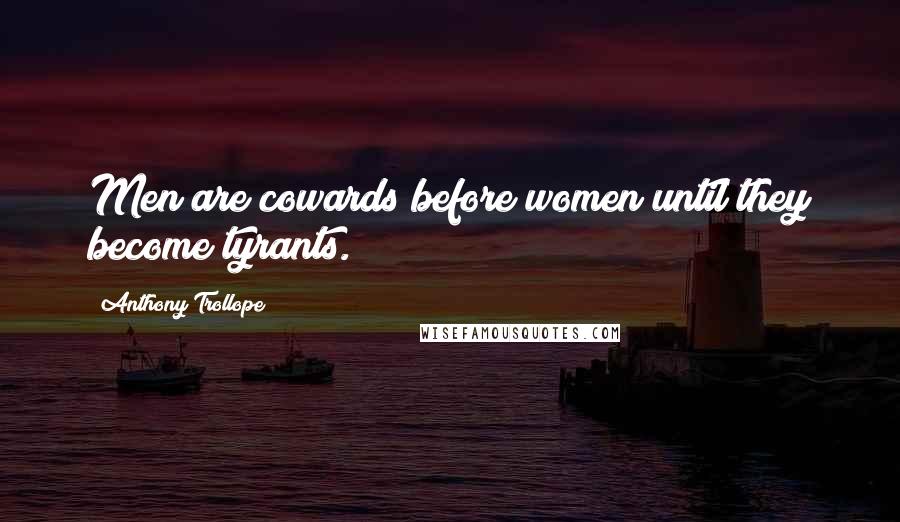 Anthony Trollope Quotes: Men are cowards before women until they become tyrants.