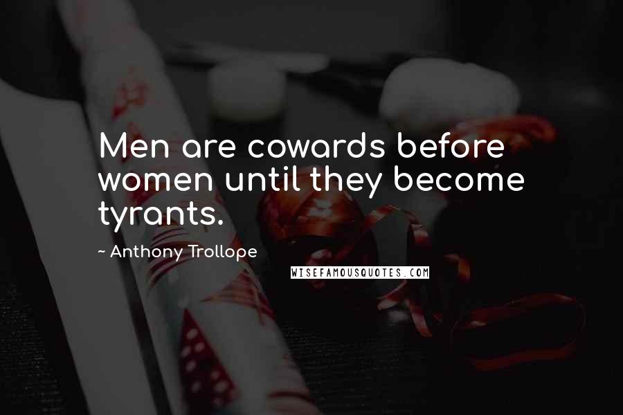 Anthony Trollope Quotes: Men are cowards before women until they become tyrants.