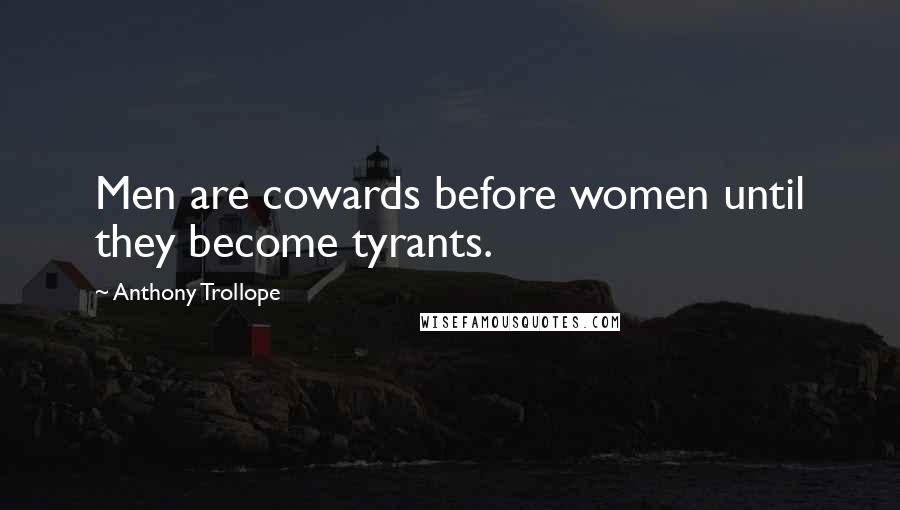 Anthony Trollope Quotes: Men are cowards before women until they become tyrants.