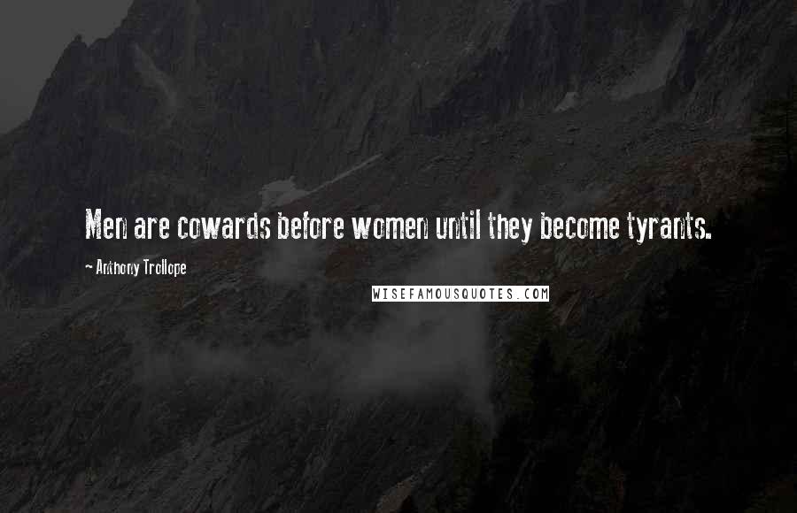 Anthony Trollope Quotes: Men are cowards before women until they become tyrants.