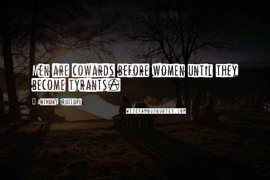 Anthony Trollope Quotes: Men are cowards before women until they become tyrants.