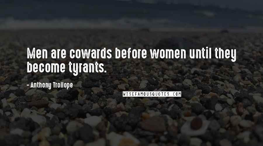 Anthony Trollope Quotes: Men are cowards before women until they become tyrants.