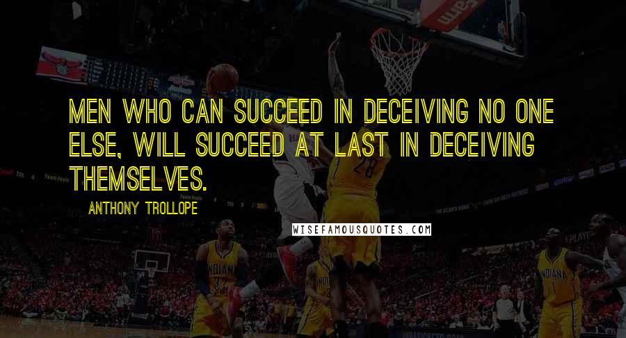 Anthony Trollope Quotes: Men who can succeed in deceiving no one else, will succeed at last in deceiving themselves.