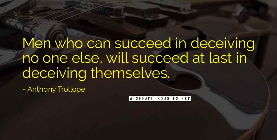 Anthony Trollope Quotes: Men who can succeed in deceiving no one else, will succeed at last in deceiving themselves.