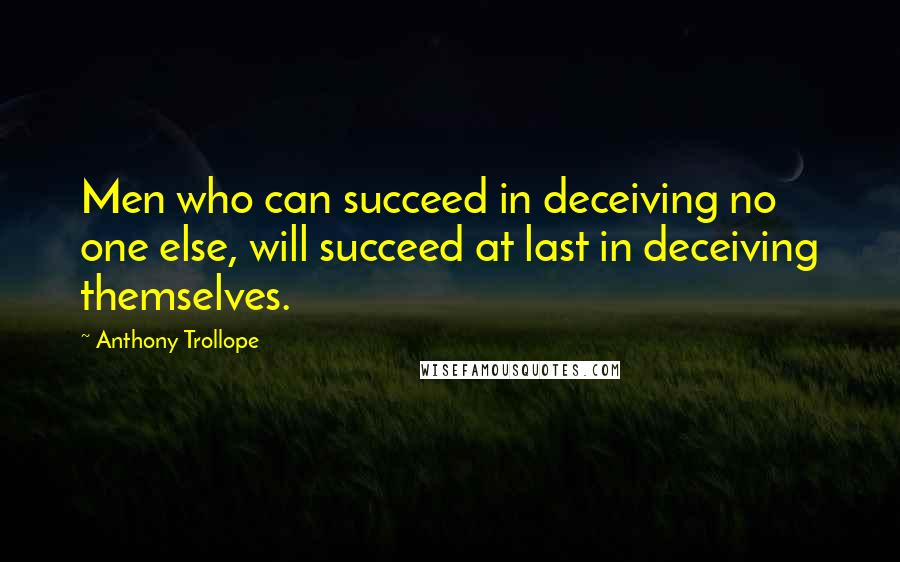 Anthony Trollope Quotes: Men who can succeed in deceiving no one else, will succeed at last in deceiving themselves.