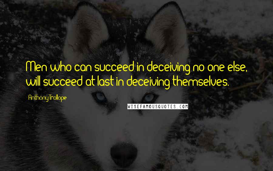 Anthony Trollope Quotes: Men who can succeed in deceiving no one else, will succeed at last in deceiving themselves.