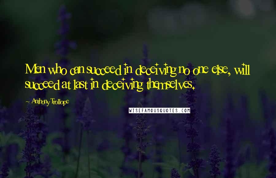 Anthony Trollope Quotes: Men who can succeed in deceiving no one else, will succeed at last in deceiving themselves.