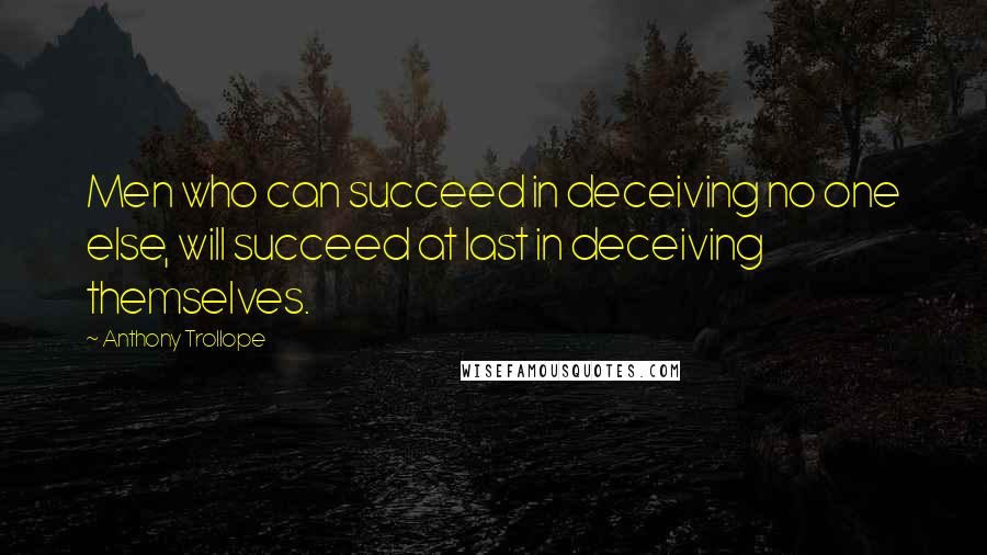 Anthony Trollope Quotes: Men who can succeed in deceiving no one else, will succeed at last in deceiving themselves.