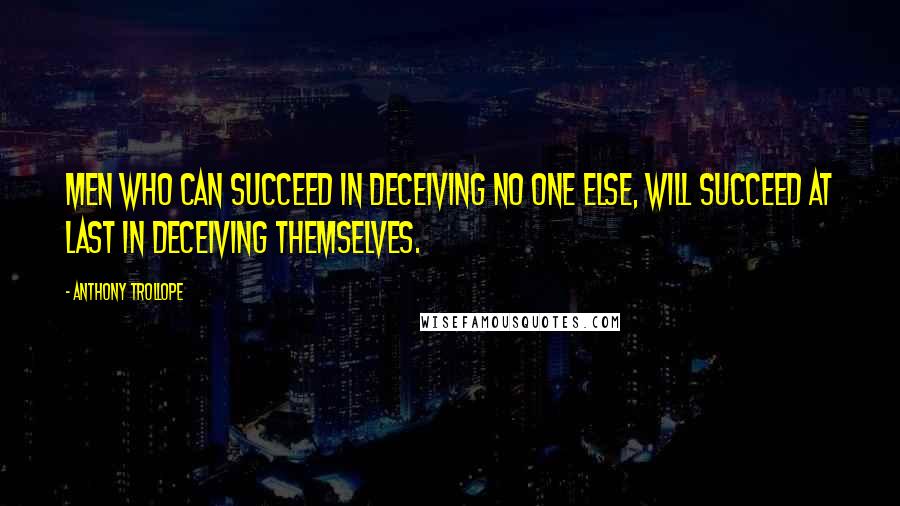 Anthony Trollope Quotes: Men who can succeed in deceiving no one else, will succeed at last in deceiving themselves.