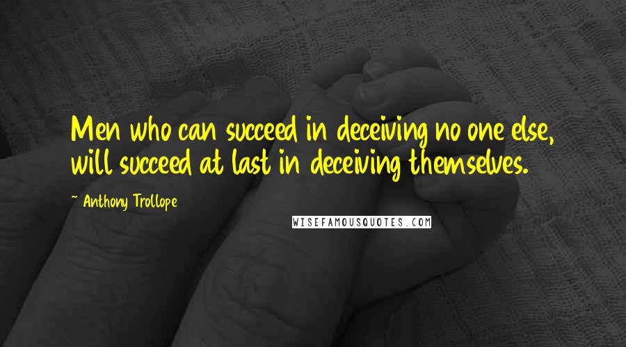 Anthony Trollope Quotes: Men who can succeed in deceiving no one else, will succeed at last in deceiving themselves.