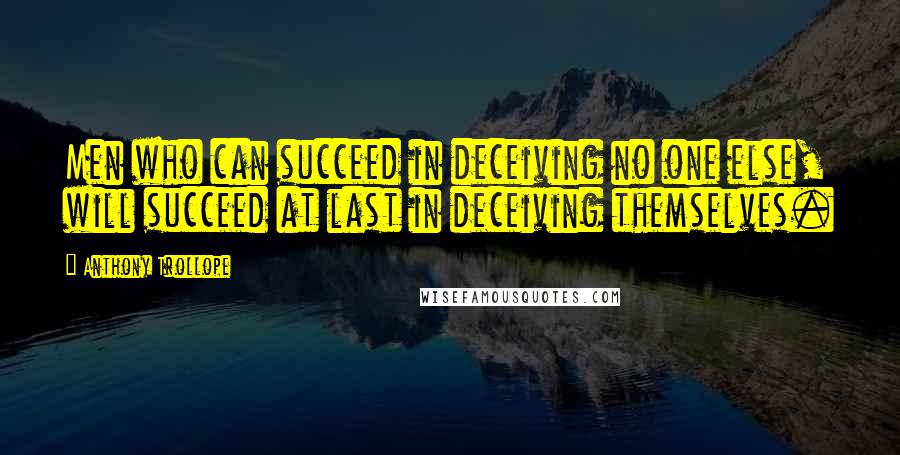 Anthony Trollope Quotes: Men who can succeed in deceiving no one else, will succeed at last in deceiving themselves.