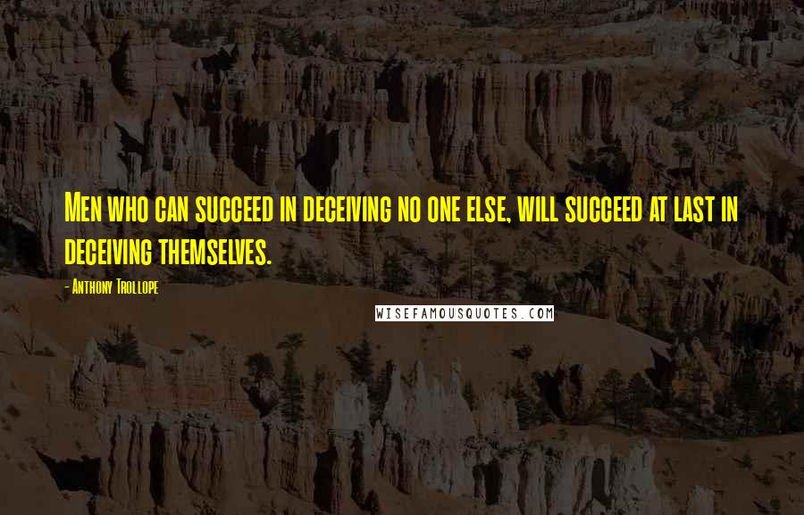 Anthony Trollope Quotes: Men who can succeed in deceiving no one else, will succeed at last in deceiving themselves.