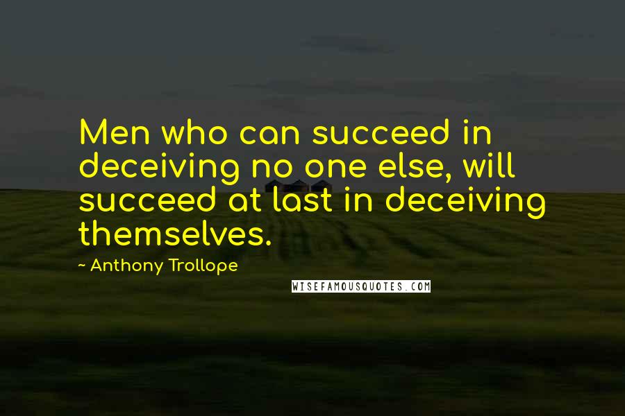 Anthony Trollope Quotes: Men who can succeed in deceiving no one else, will succeed at last in deceiving themselves.