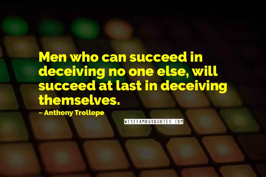 Anthony Trollope Quotes: Men who can succeed in deceiving no one else, will succeed at last in deceiving themselves.