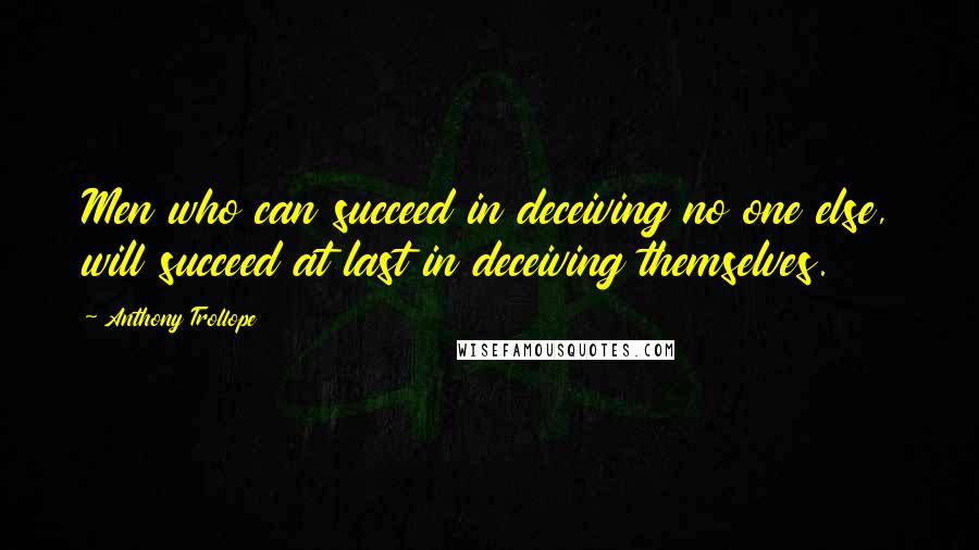 Anthony Trollope Quotes: Men who can succeed in deceiving no one else, will succeed at last in deceiving themselves.