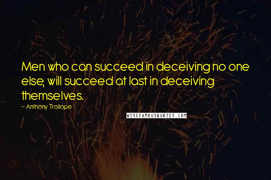 Anthony Trollope Quotes: Men who can succeed in deceiving no one else, will succeed at last in deceiving themselves.