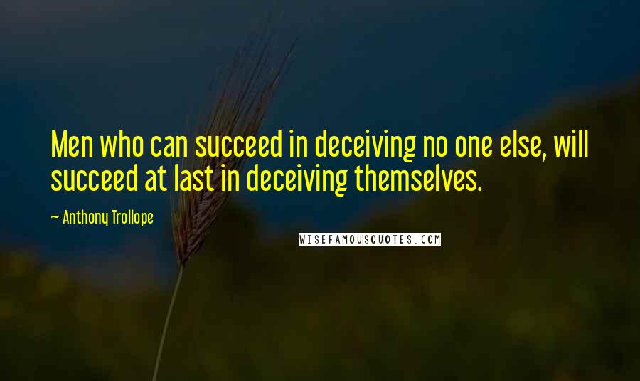 Anthony Trollope Quotes: Men who can succeed in deceiving no one else, will succeed at last in deceiving themselves.