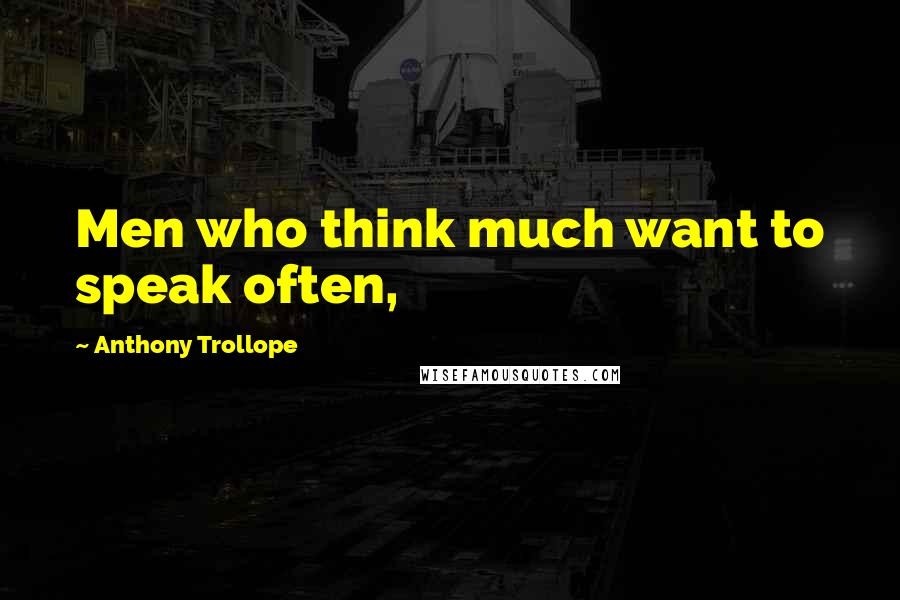 Anthony Trollope Quotes: Men who think much want to speak often,