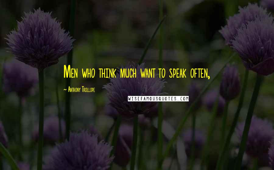 Anthony Trollope Quotes: Men who think much want to speak often,