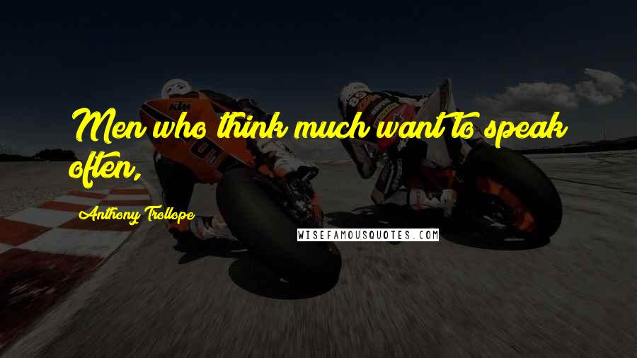 Anthony Trollope Quotes: Men who think much want to speak often,