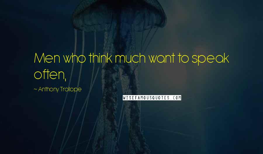 Anthony Trollope Quotes: Men who think much want to speak often,