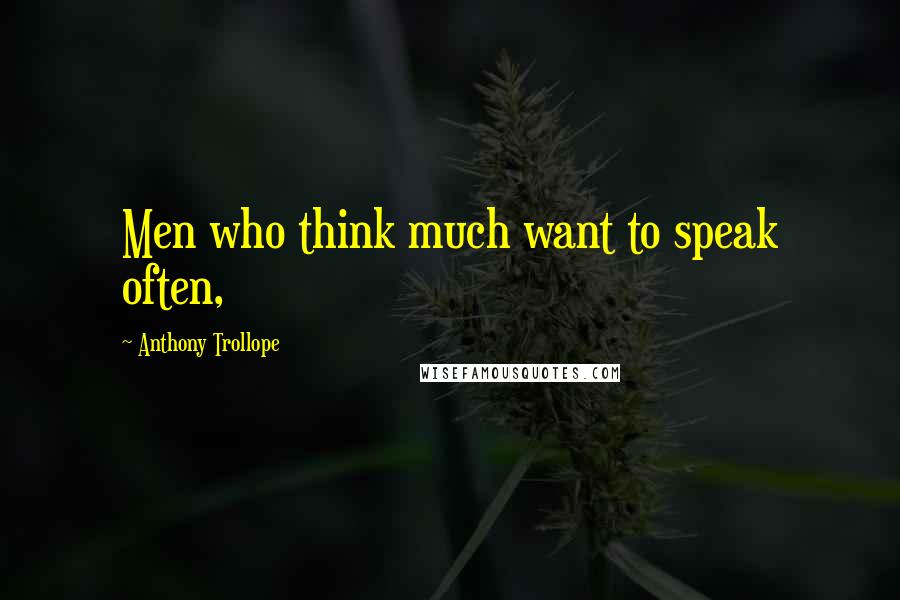 Anthony Trollope Quotes: Men who think much want to speak often,