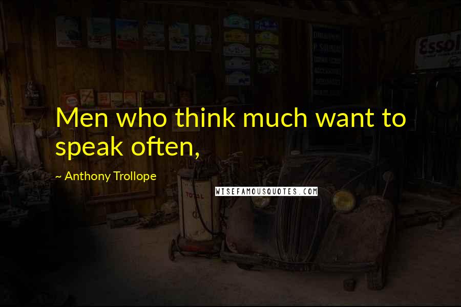 Anthony Trollope Quotes: Men who think much want to speak often,