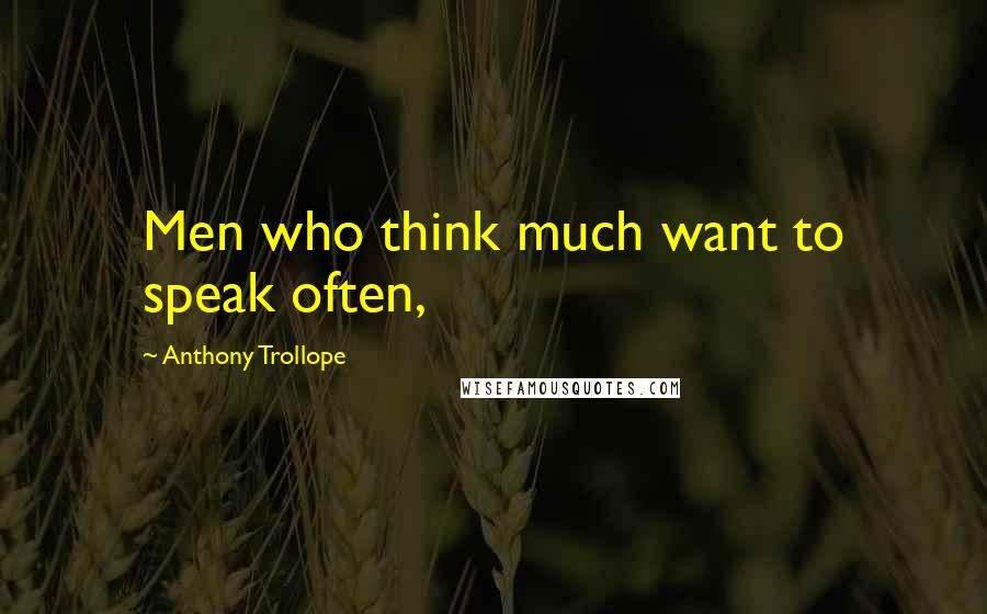 Anthony Trollope Quotes: Men who think much want to speak often,