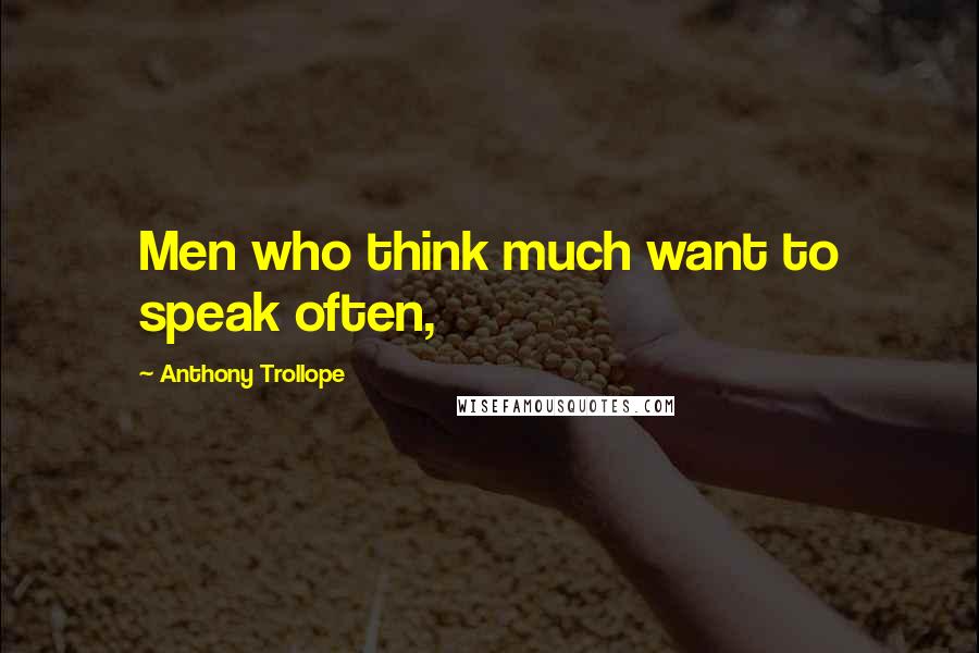 Anthony Trollope Quotes: Men who think much want to speak often,