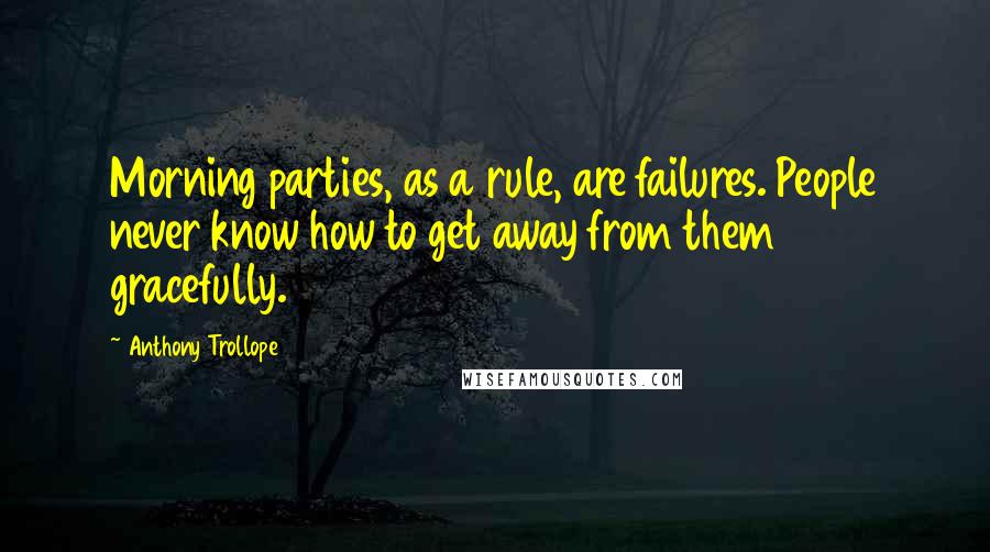 Anthony Trollope Quotes: Morning parties, as a rule, are failures. People never know how to get away from them gracefully.