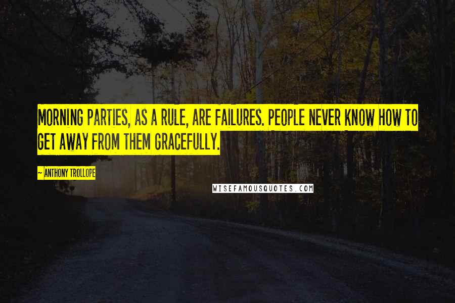 Anthony Trollope Quotes: Morning parties, as a rule, are failures. People never know how to get away from them gracefully.