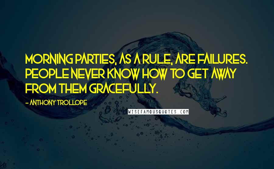 Anthony Trollope Quotes: Morning parties, as a rule, are failures. People never know how to get away from them gracefully.