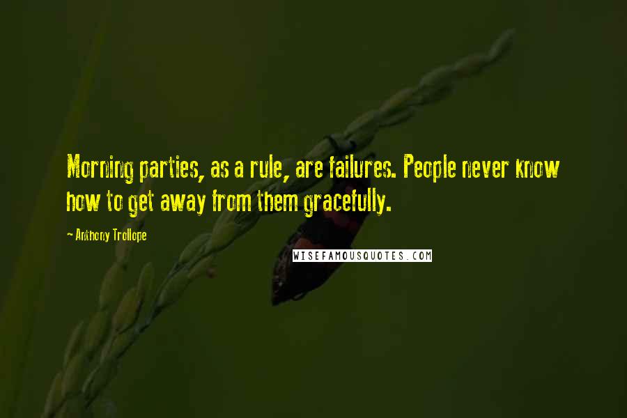 Anthony Trollope Quotes: Morning parties, as a rule, are failures. People never know how to get away from them gracefully.