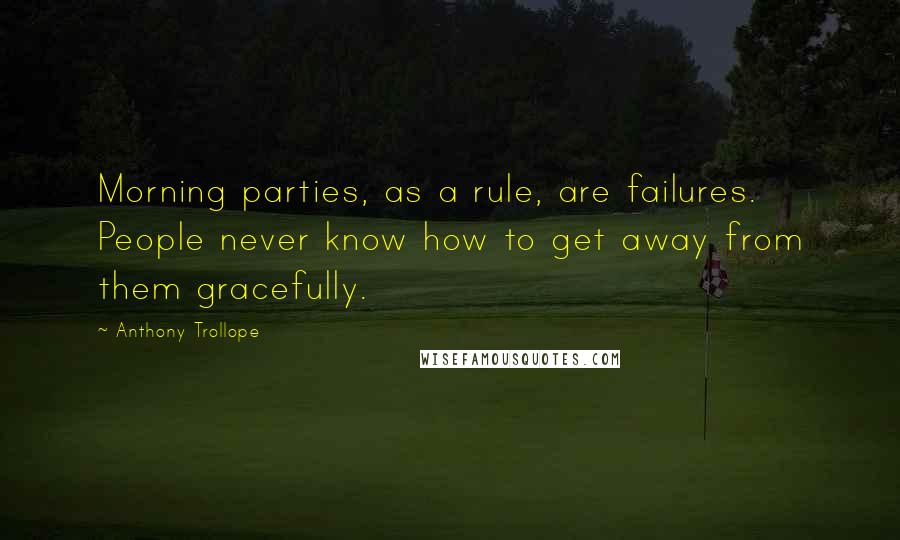 Anthony Trollope Quotes: Morning parties, as a rule, are failures. People never know how to get away from them gracefully.