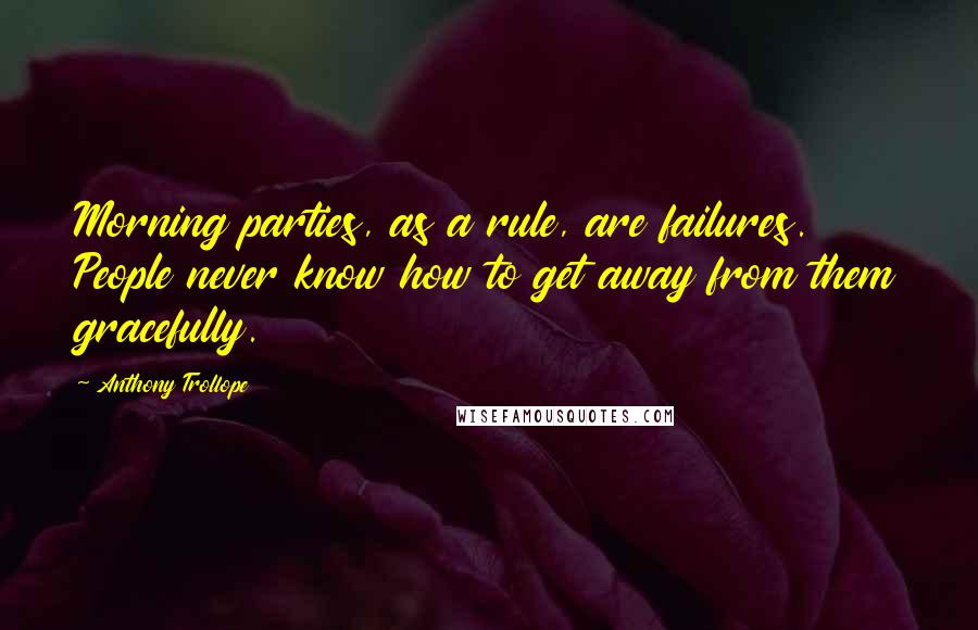 Anthony Trollope Quotes: Morning parties, as a rule, are failures. People never know how to get away from them gracefully.