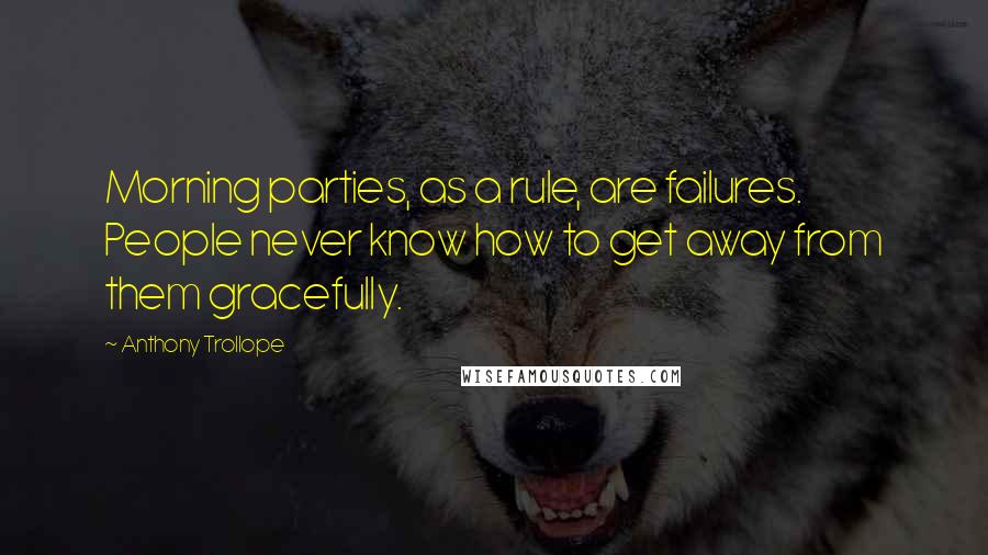 Anthony Trollope Quotes: Morning parties, as a rule, are failures. People never know how to get away from them gracefully.