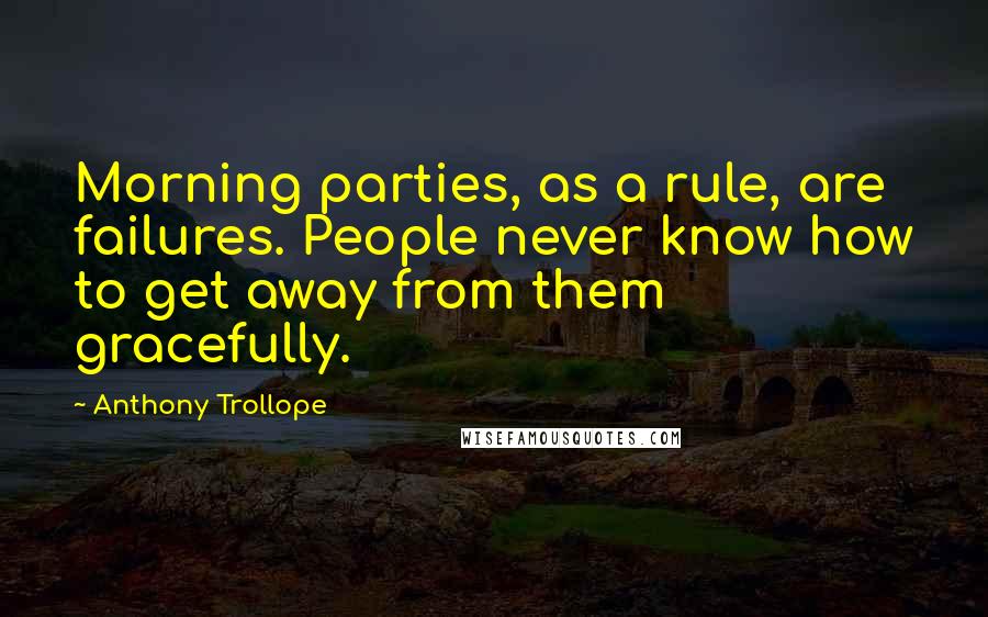 Anthony Trollope Quotes: Morning parties, as a rule, are failures. People never know how to get away from them gracefully.