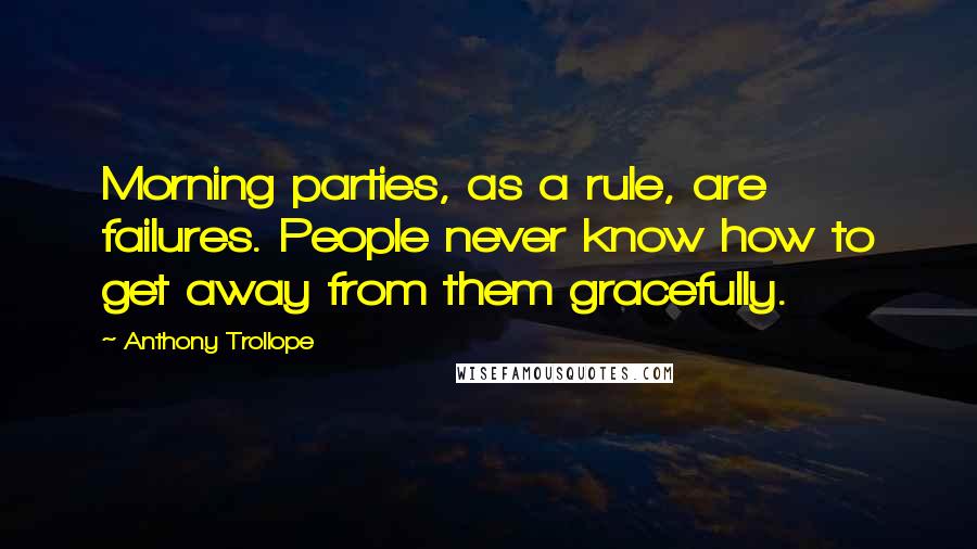 Anthony Trollope Quotes: Morning parties, as a rule, are failures. People never know how to get away from them gracefully.