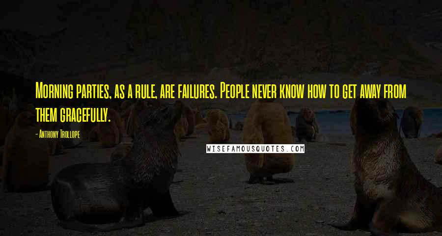 Anthony Trollope Quotes: Morning parties, as a rule, are failures. People never know how to get away from them gracefully.
