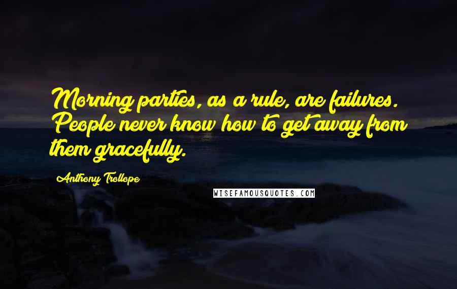 Anthony Trollope Quotes: Morning parties, as a rule, are failures. People never know how to get away from them gracefully.
