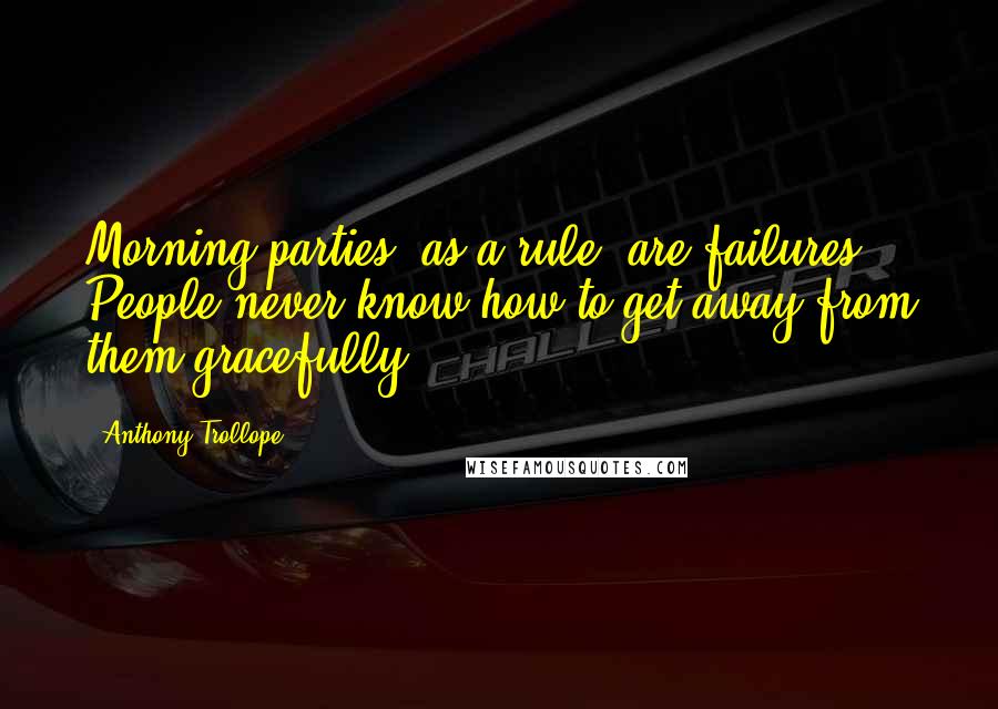 Anthony Trollope Quotes: Morning parties, as a rule, are failures. People never know how to get away from them gracefully.