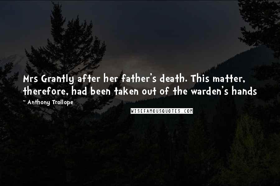 Anthony Trollope Quotes: Mrs Grantly after her father's death. This matter, therefore, had been taken out of the warden's hands