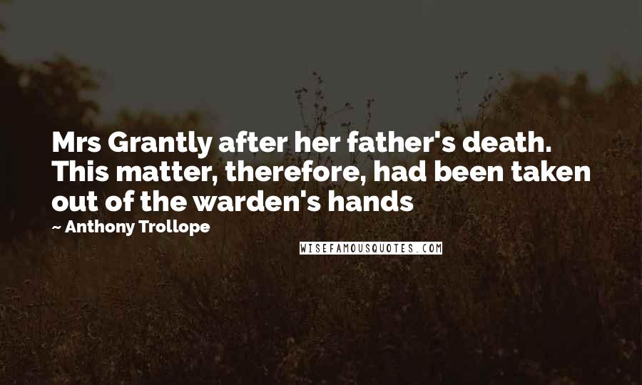 Anthony Trollope Quotes: Mrs Grantly after her father's death. This matter, therefore, had been taken out of the warden's hands