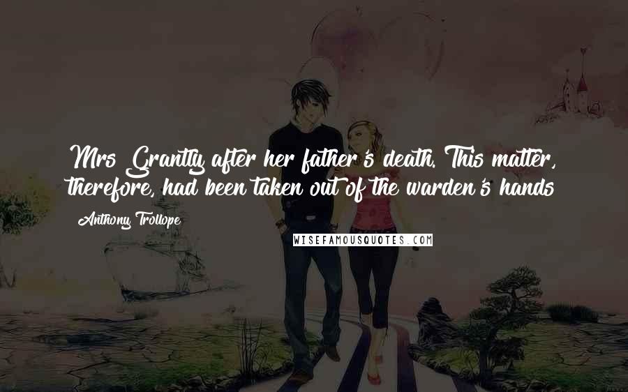 Anthony Trollope Quotes: Mrs Grantly after her father's death. This matter, therefore, had been taken out of the warden's hands