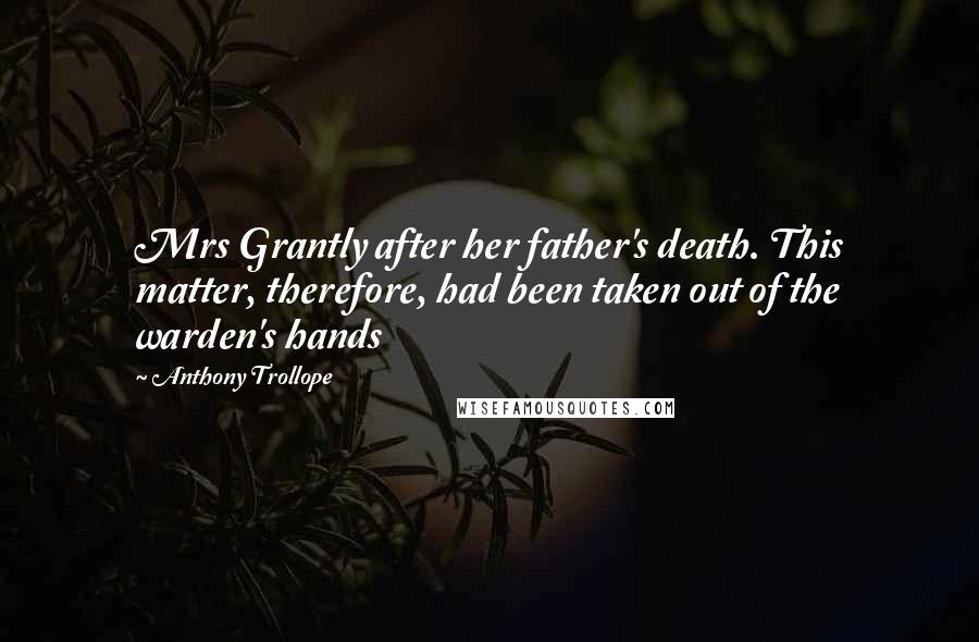 Anthony Trollope Quotes: Mrs Grantly after her father's death. This matter, therefore, had been taken out of the warden's hands